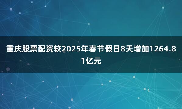 重庆股票配资较2025年春节假日8天增加1264.81亿元