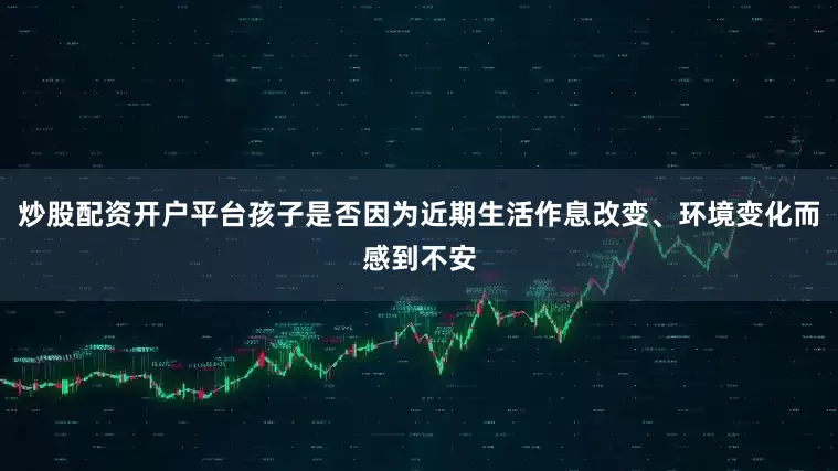 炒股配资开户平台孩子是否因为近期生活作息改变、环境变化而感到不安