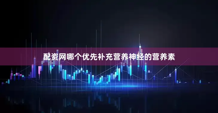 配资网哪个优先补充营养神经的营养素