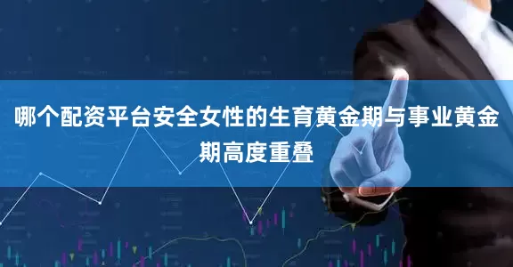 哪个配资平台安全女性的生育黄金期与事业黄金期高度重叠