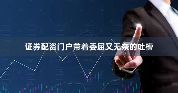 证券配资门户带着委屈又无奈的吐槽