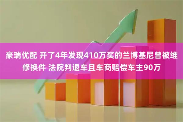 豪瑞优配 开了4年发现410万买的兰博基尼曾被维修换件 法院判退车且车商赔偿车主90万