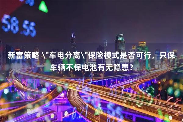 新富策略 ＂车电分离＂保险模式是否可行，只保车辆不保电池有无隐患？
