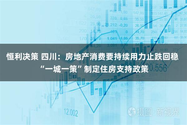 恒利决策 四川：房地产消费要持续用力止跌回稳 “一城一策”制定住房支持政策