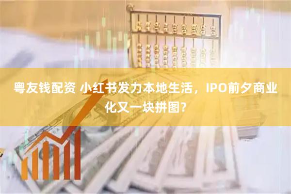 粤友钱配资 小红书发力本地生活，IPO前夕商业化又一块拼图？