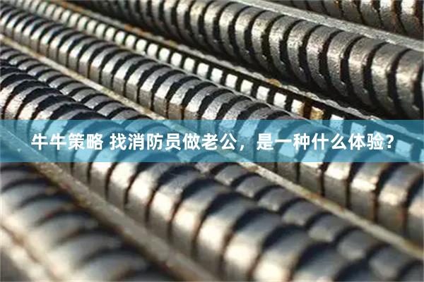 牛牛策略 找消防员做老公，是一种什么体验？