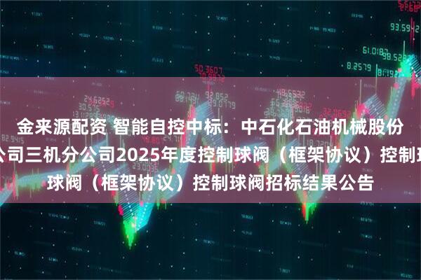 金来源配资 智能自控中标：中石化石油机械股份有限公司三机分公司三机分公司2025年度控制球阀（框架协议）控制球阀招标结果公告