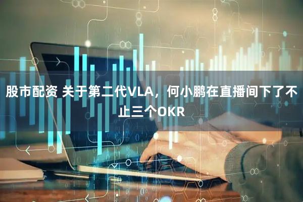 股市配资 关于第二代VLA，何小鹏在直播间下了不止三个OKR