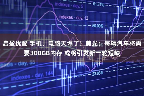 启盈优配 手机、电脑天塌了！美光：每辆汽车将需要300GB内存 或将引发新一轮短缺