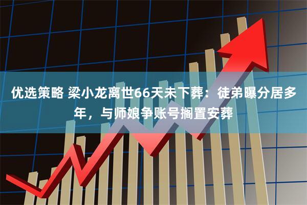 优选策略 梁小龙离世66天未下葬：徒弟曝分居多年，与师娘争账号搁置安葬