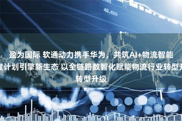盈为国际 软通动力携手华为，共筑AI+物流智能调度计划引擎新生态 以全链路数智化赋能物流行业转型升级