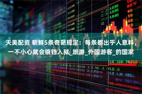 天美配资 朝鲜5条奇葩规定：每条都出乎人意料，一不小心就会锒铛入狱_旅游_外国游客_的国家