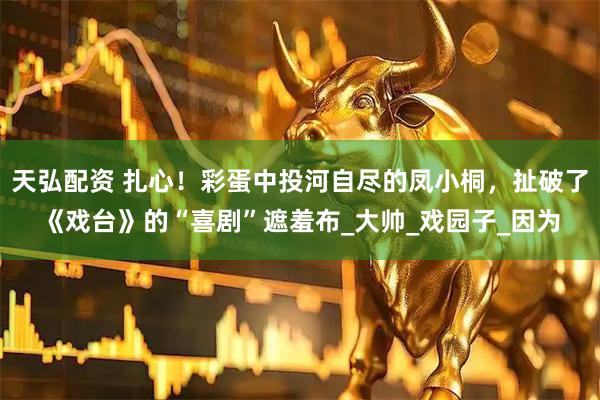 天弘配资 扎心！彩蛋中投河自尽的凤小桐，扯破了《戏台》的“喜剧”遮羞布_大帅_戏园子_因为