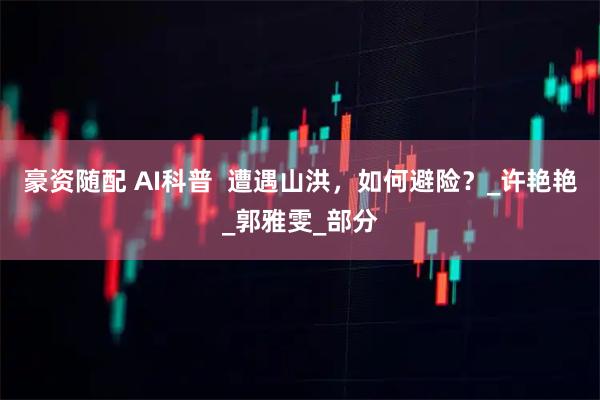 豪资随配 AI科普  遭遇山洪，如何避险？_许艳艳_郭雅雯_部分