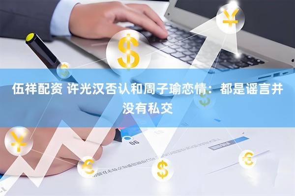 伍祥配资 许光汉否认和周子瑜恋情：都是谣言并没有私交