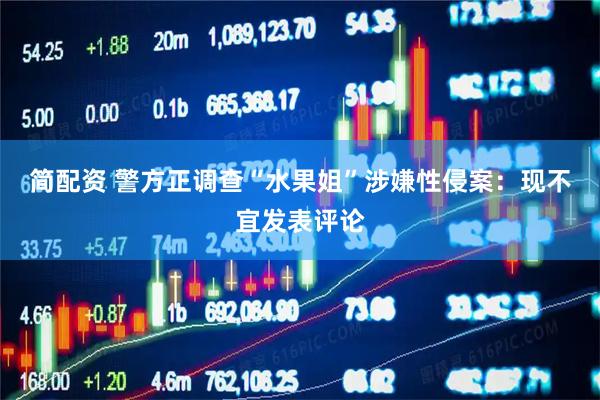 简配资 警方正调查“水果姐”涉嫌性侵案：现不宜发表评论