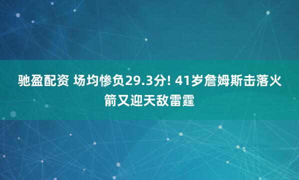 驰盈配资 场均惨负29.3分! 41岁詹姆斯击落火箭又迎天敌雷霆