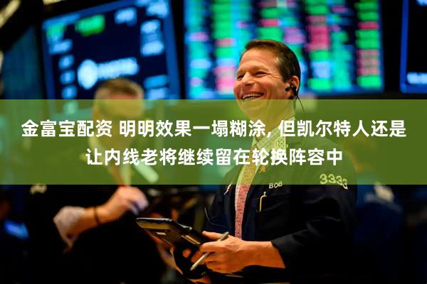 金富宝配资 明明效果一塌糊涂, 但凯尔特人还是让内线老将继续留在轮换阵容中
