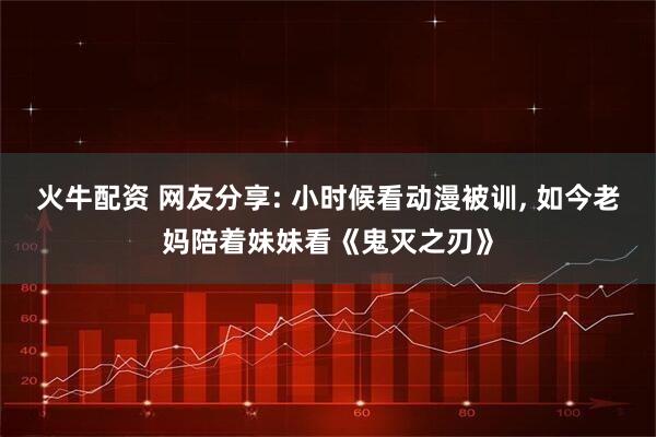 火牛配资 网友分享: 小时候看动漫被训, 如今老妈陪着妹妹看《鬼灭之刃》