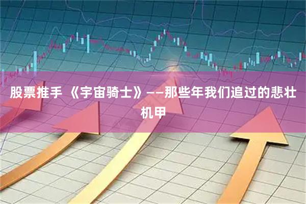 股票推手 《宇宙骑士》——那些年我们追过的悲壮机甲