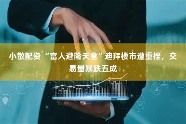 小散配资 “富人避险天堂”迪拜楼市遭重挫，交易量暴跌五成