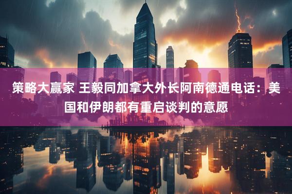 策略大赢家 王毅同加拿大外长阿南德通电话：美国和伊朗都有重启谈判的意愿