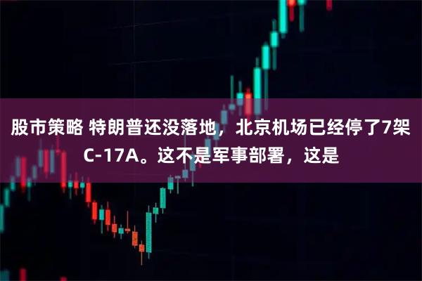 股市策略 特朗普还没落地，北京机场已经停了7架C-17A。这不是军事部署，这是