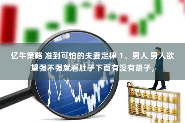 亿牛策略 准到可怕的夫妻定律 1、男人 男人欲望强不强就看肚子下面有没有胡子，