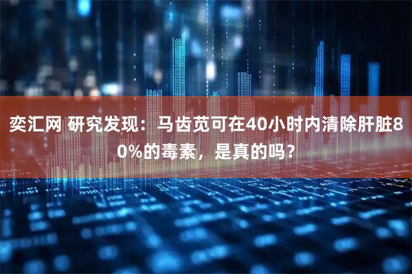 奕汇网 研究发现：马齿苋可在40小时内清除肝脏80%的毒素，是真的吗？