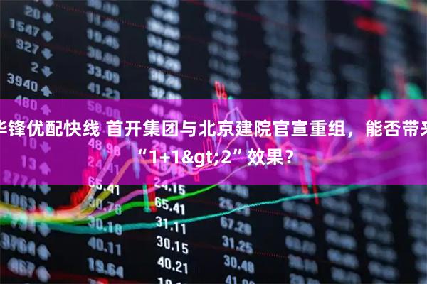华锋优配快线 首开集团与北京建院官宣重组，能否带来“1+1>2”效果？
