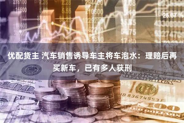 优配货主 汽车销售诱导车主将车泡水：理赔后再买新车，已有多人获刑