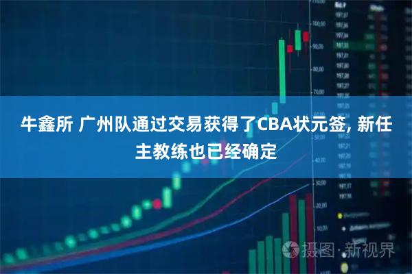牛鑫所 广州队通过交易获得了CBA状元签, 新任主教练也已经确定