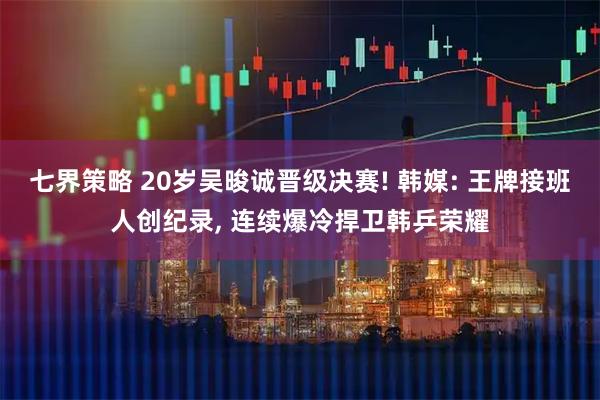 七界策略 20岁吴晙诚晋级决赛! 韩媒: 王牌接班人创纪录, 连续爆冷捍卫韩乒荣耀