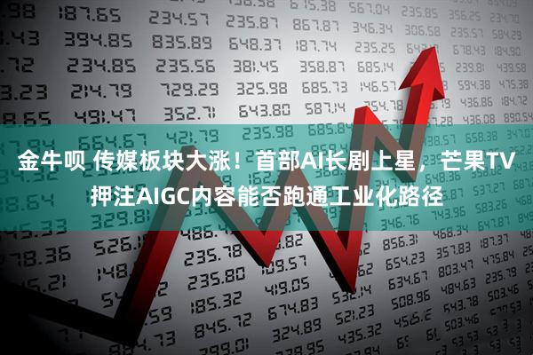 金牛呗 传媒板块大涨！首部AI长剧上星，芒果TV押注AIGC内容能否跑通工业化路径