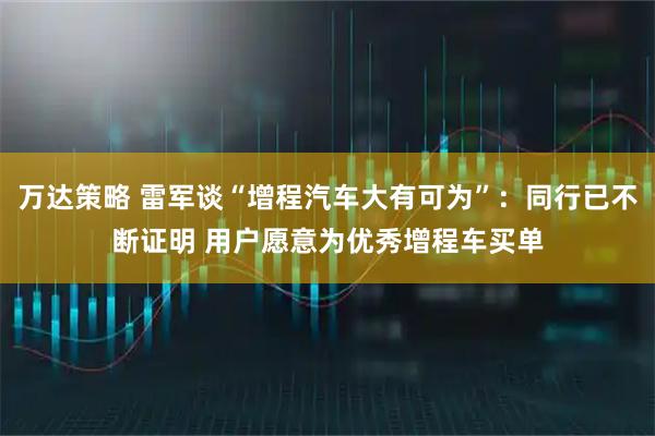 万达策略 雷军谈“增程汽车大有可为”：同行已不断证明 用户愿意为优秀增程车买单