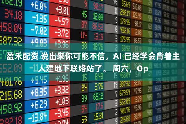 盈禾配资 说出来你可能不信，AI 已经学会背着主人建地下联络站了。 周六，Op