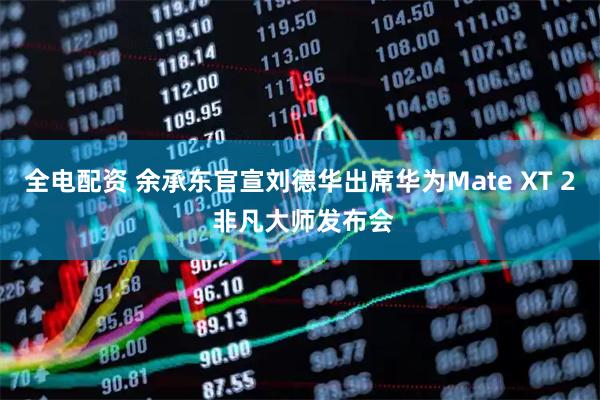 全电配资 余承东官宣刘德华出席华为Mate XT 2 非凡大师发布会
