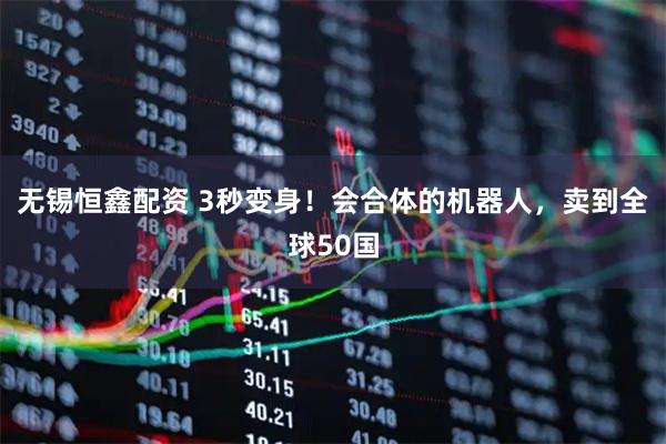 无锡恒鑫配资 3秒变身！会合体的机器人，卖到全球50国